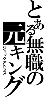 とある無職の元キング（ジャックアトラス）