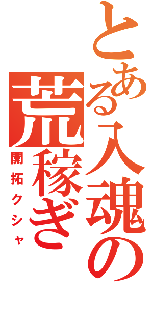 とある入魂の荒稼ぎ（開拓クシャ）