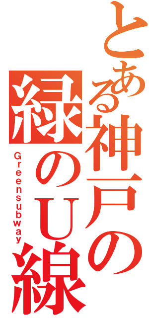 とある神戸の緑のＵ線（Ｇｒｅｅｎｓｕｂｗａｙ）