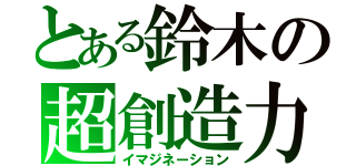 とある鈴木の超創造力（イマジネーション）