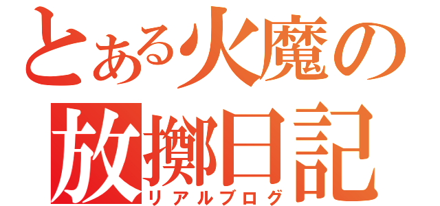 とある火魔の放擲日記（リアルブログ）