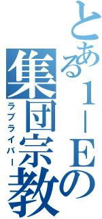 とある１－Ｅの集団宗教（ラブライバー）