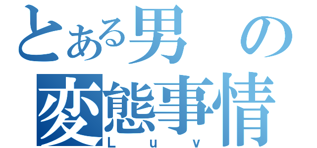 とある男の変態事情（Ｌｕｖ）