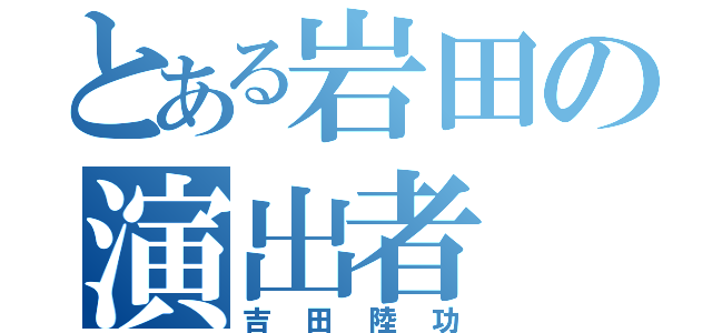 とある岩田の演出者（吉田陸功）