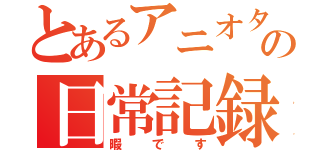 とあるアニオタの日常記録（暇です）