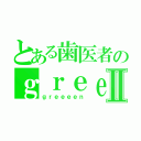 とある歯医者のｇｒｅｅｅｅｎⅡ（ｇｒｅｅｅｅｎ）