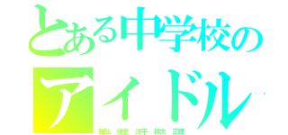 とある中学校のアイドル達（雅弘　佳史　洋平　祥太　正輝）