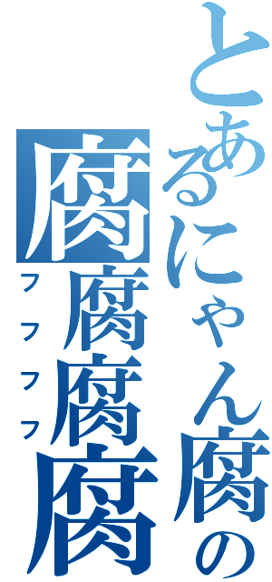 とあるにゃん腐の腐腐腐腐（フフフフ）