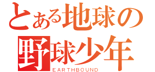 とある地球の野球少年（ＥＡＲＴＨＢＯＵＮＤ）