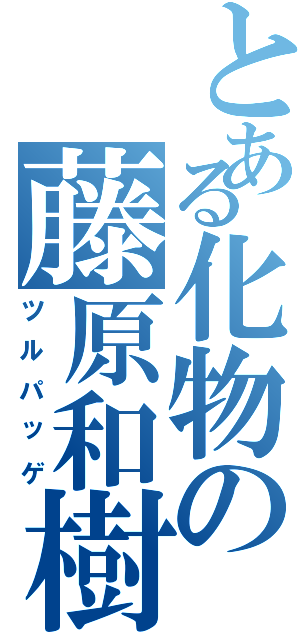 とある化物の藤原和樹Ⅱ（ツルパッゲ）