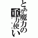 とある魔力の重力使い（ブラゴ）