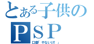 とある子供のＰＳＰ（口癖「やないけ！」）