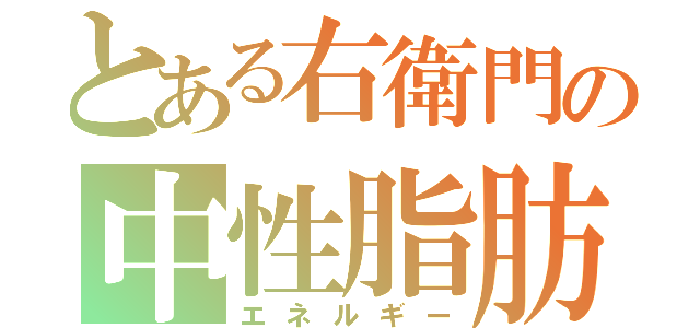 とある右衛門の中性脂肪（エネルギー）