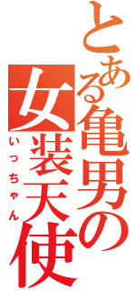 とある亀男の女装天使（いっちゃん）