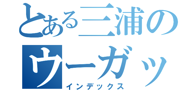 とある三浦のウーガッチェス（インデックス）