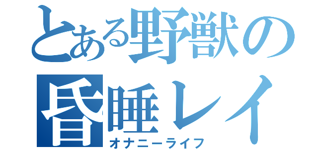 とある野獣の昏睡レイプ（オナニーライフ）