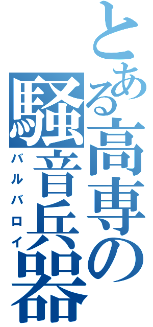 とある高専の騒音兵器（バルバロイ）