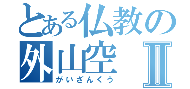 とある仏教の外山空Ⅱ（がいざんくう）