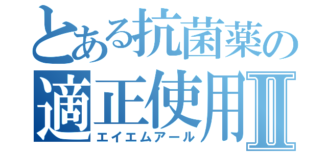 とある抗菌薬の適正使用Ⅱ（エイエムアール）