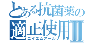 とある抗菌薬の適正使用Ⅱ（エイエムアール）