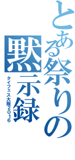 とある祭りの黙示録（タイフェス大阪２０１６）