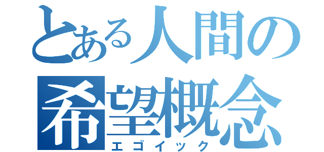 とある人間の希望概念（エゴイック）