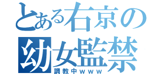 とある右京の幼女監禁（調教中ｗｗｗ）