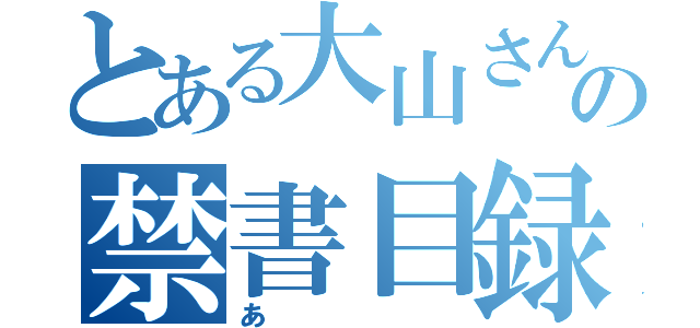 とある大山さんの禁書目録（あ）