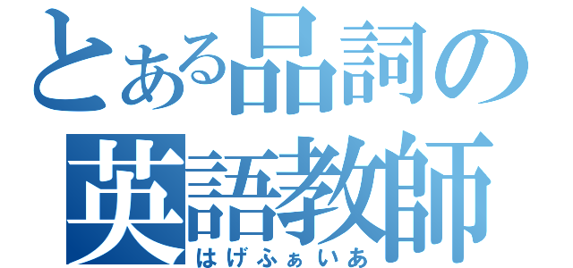 とある品詞の英語教師（はげふぁいあ）