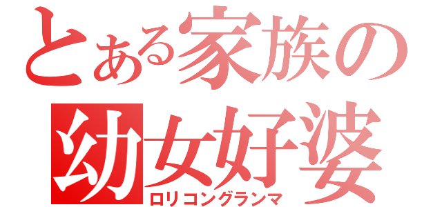 とある家族の幼女好婆（ロリコングランマ）