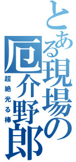 とある現場の厄介野郎（超絶光る棒）