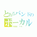 とあるバンドのボーカル（Ｒ指定　マモ　）