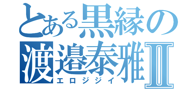 とある黒縁の渡邉泰雅Ⅱ（エロジジイ）