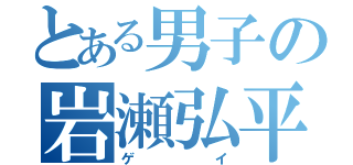 とある男子の岩瀬弘平（ゲイ）