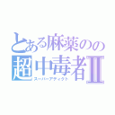 とある麻薬のの超中毒者Ⅱ（スーパーアディクト）