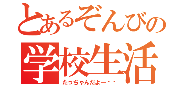 とあるぞんびの学校生活（たっちゃんだよー❤️）