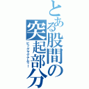 とある股間の突起部分（ビッグマグナムゥ！）