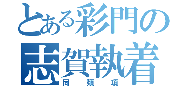 とある彩門の志賀執着（同類項）