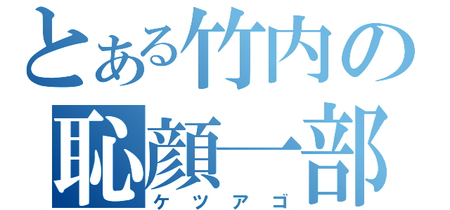 とある竹内の恥顔一部（ケツアゴ）