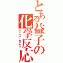 とある益子の化学反応（アイハラ・セリザワ）