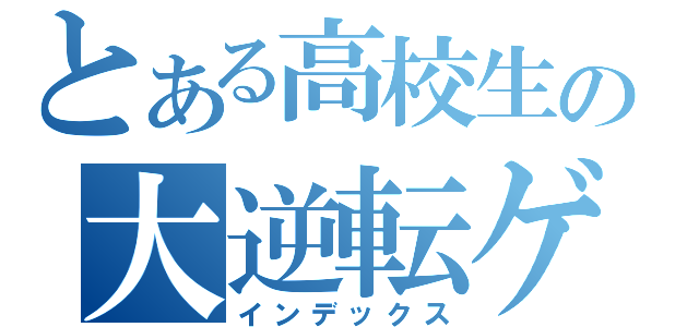 とある高校生の大逆転ゲーム（インデックス）