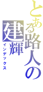とある路人の建輝Ⅱ（インデックス）