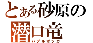 とある砂原の潜口竜（ハプルポッカ）