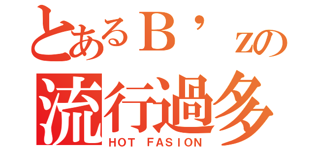 とあるＢ'ｚの流行過多（ＨＯＴ ＦＡＳＩＯＮ）