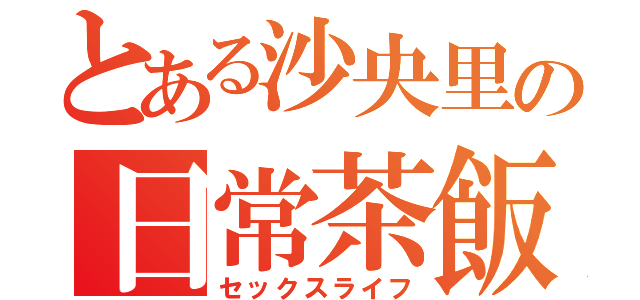 とある沙央里の日常茶飯事（セックスライフ）