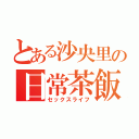 とある沙央里の日常茶飯事（セックスライフ）