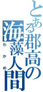 とある郡高の海藻人間（わかめ）