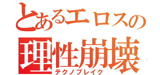 とあるエロスの理性崩壊（テクノブレイク）