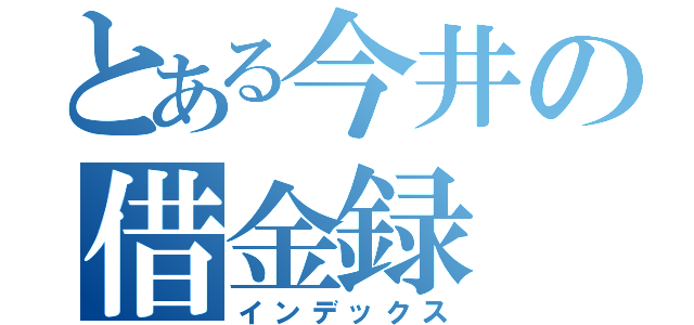 とある今井の借金録（インデックス）