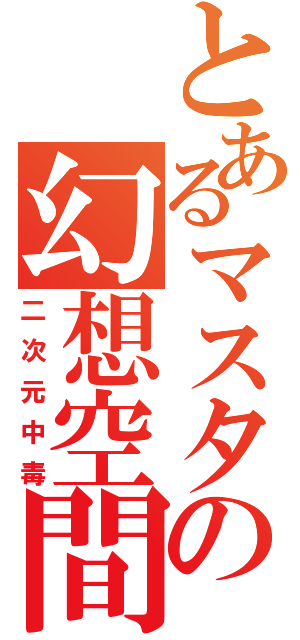 とあるマスタの幻想空間（二次元中毒）